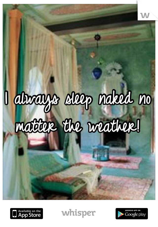 I always sleep naked no matter the weather!