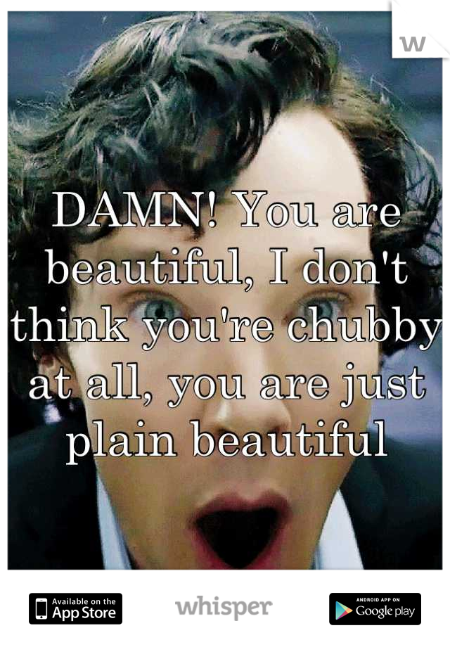 DAMN! You are beautiful, I don't think you're chubby at all, you are just plain beautiful