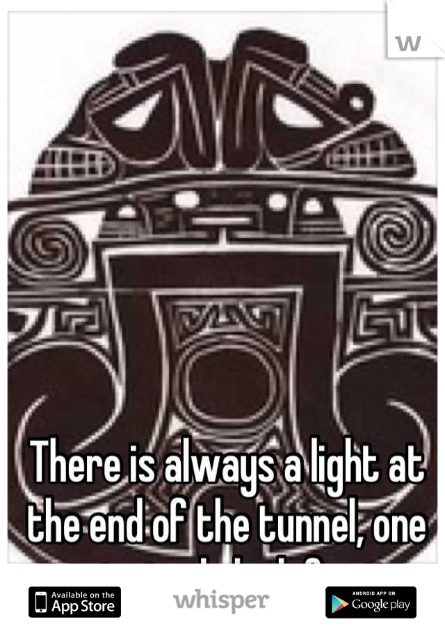 There is always a light at the end of the tunnel, one must simply look for it.  