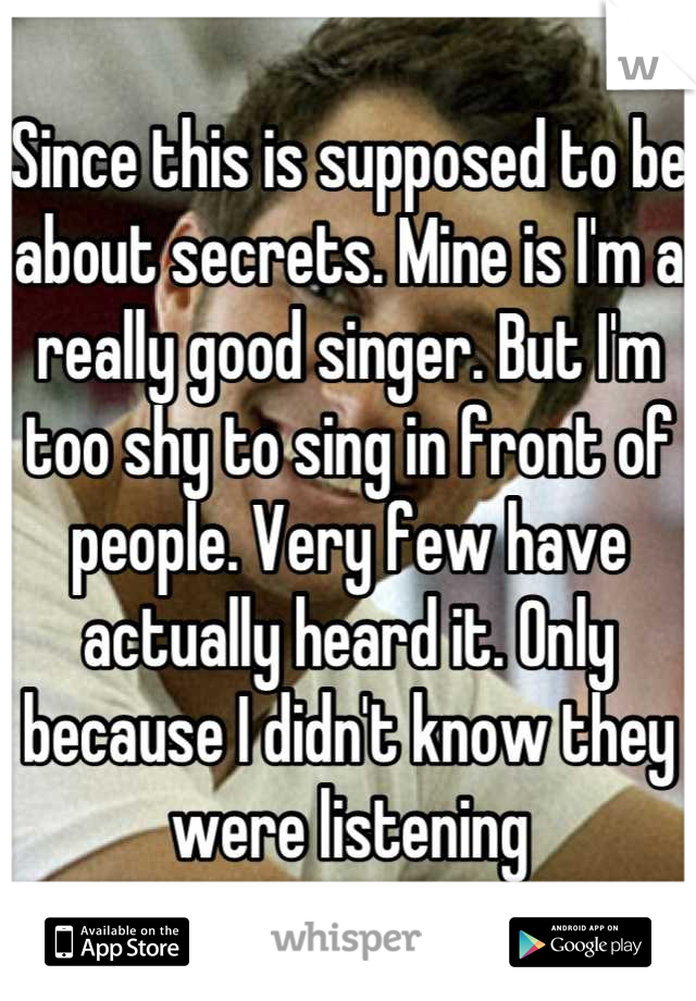 Since this is supposed to be about secrets. Mine is I'm a really good singer. But I'm too shy to sing in front of people. Very few have actually heard it. Only because I didn't know they were listening