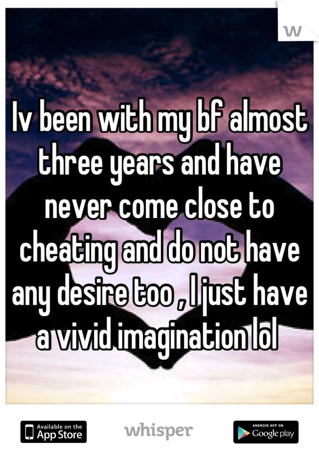 Iv been with my bf almost three years and have never come close to cheating and do not have any desire too , I just have a vivid imagination lol 