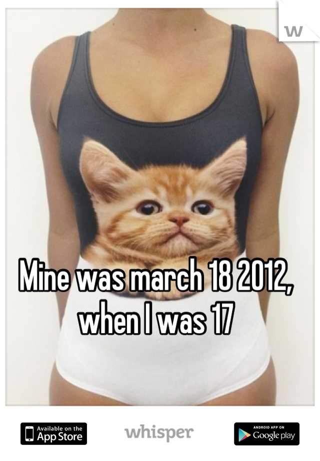 Mine was march 18 2012, when I was 17