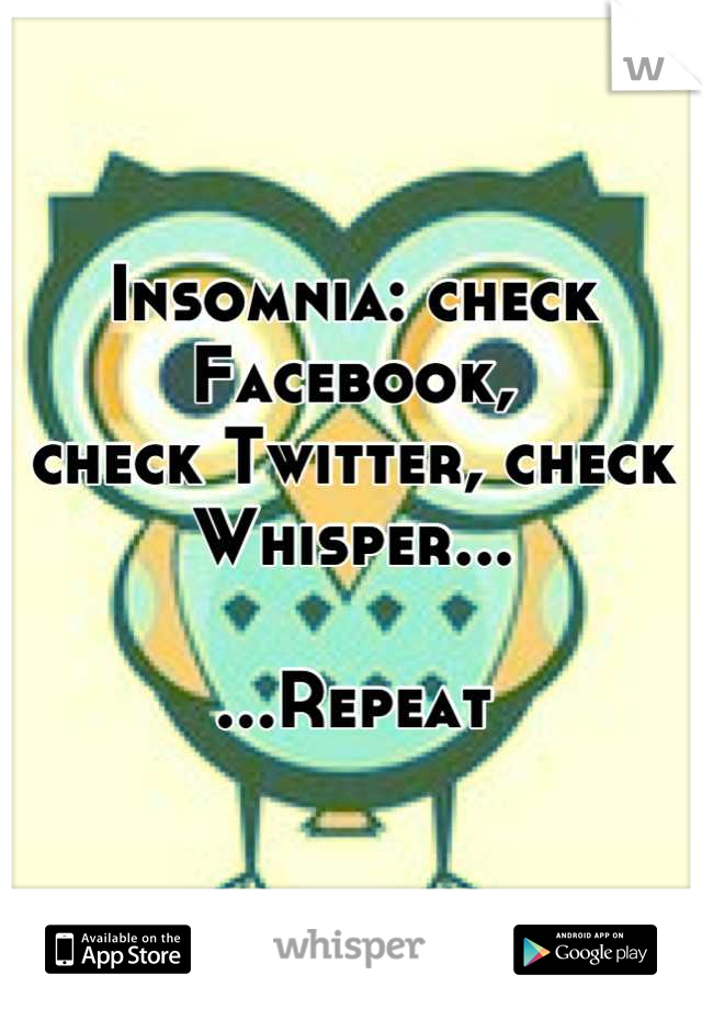 Insomnia: check Facebook,
check Twitter, check Whisper...

...Repeat