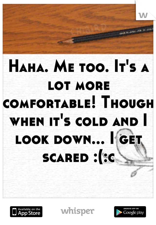 Haha. Me too. It's a lot more comfortable! Though when it's cold and I look down... I get scared :(:c