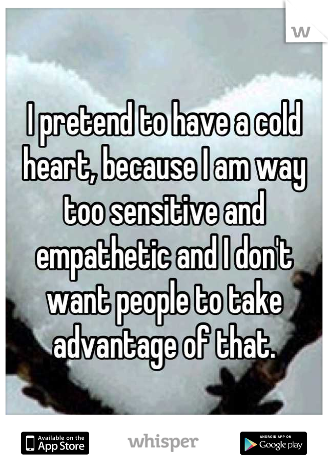 I pretend to have a cold heart, because I am way too sensitive and empathetic and I don't want people to take advantage of that.