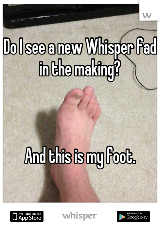 Do I see a new Whisper fad in the making?



And this is my foot.