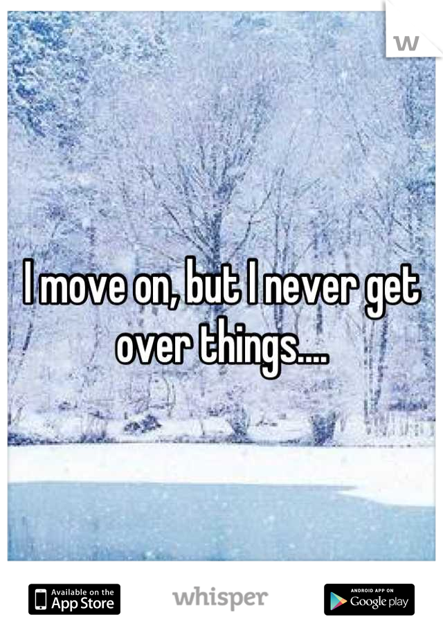 I move on, but I never get over things....