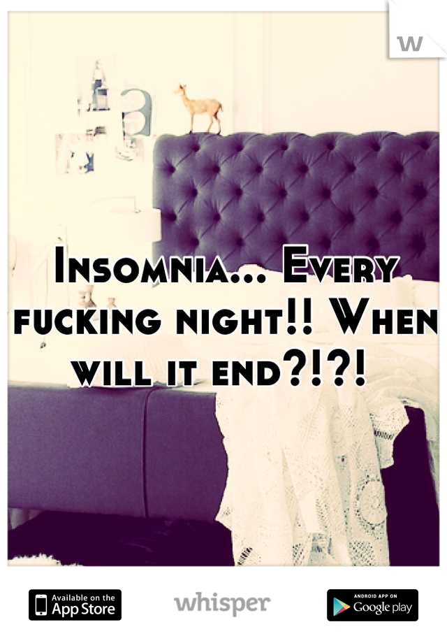 Insomnia... Every fucking night!! When will it end?!?! 