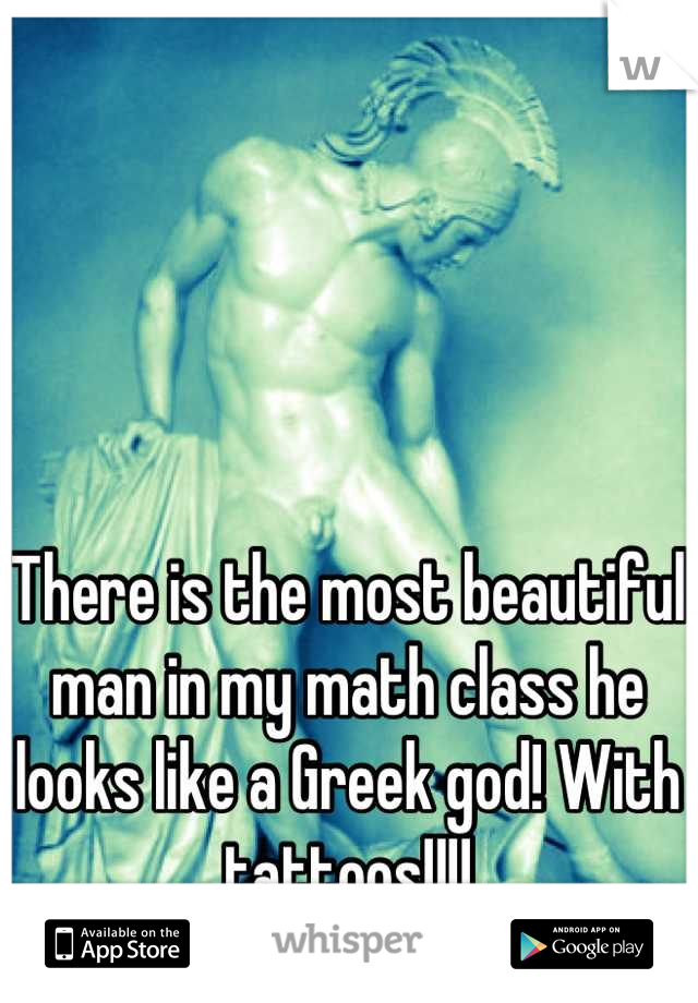 There is the most beautiful man in my math class he looks like a Greek god! With tattoos!!!!