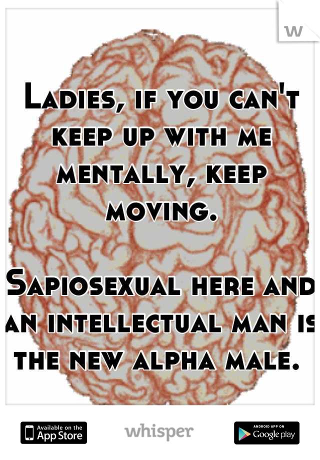 Ladies, if you can't keep up with me mentally, keep moving. 

Sapiosexual here and an intellectual man is the new alpha male. 