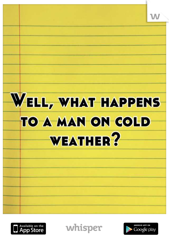 Well, what happens to a man on cold weather?