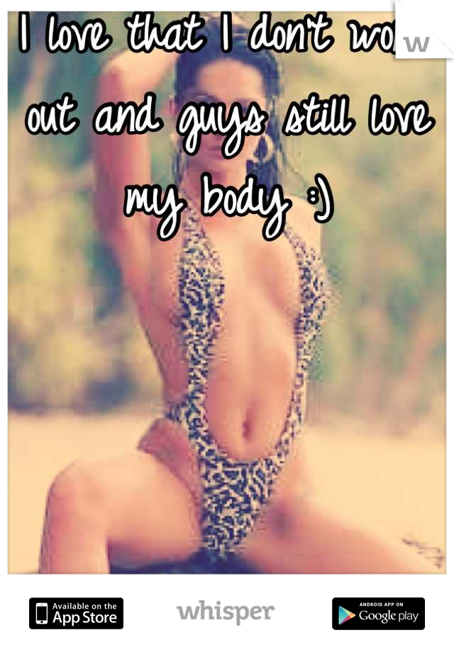 I love that I don't work out and guys still love my body :)





