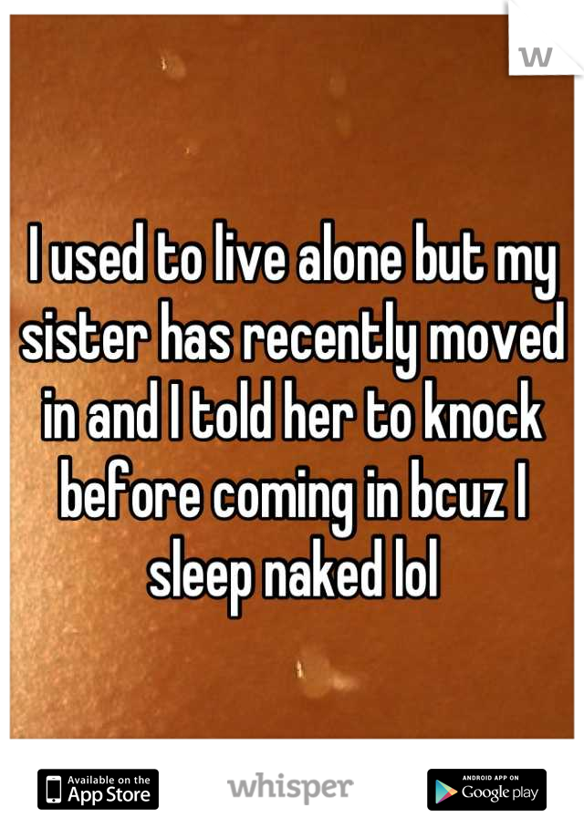 I used to live alone but my sister has recently moved in and I told her to knock before coming in bcuz I sleep naked lol