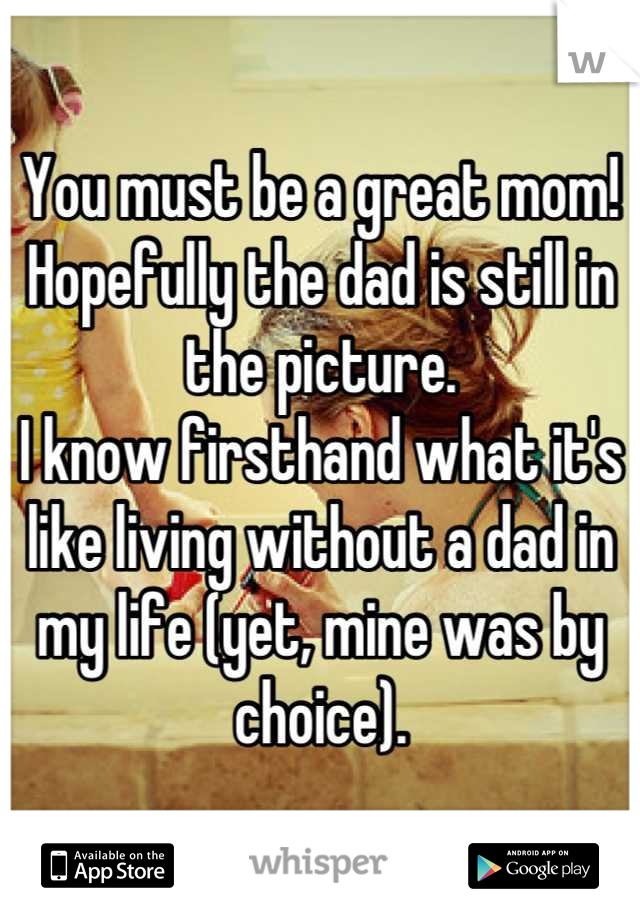 You must be a great mom!
Hopefully the dad is still in the picture.
I know firsthand what it's like living without a dad in my life (yet, mine was by choice).