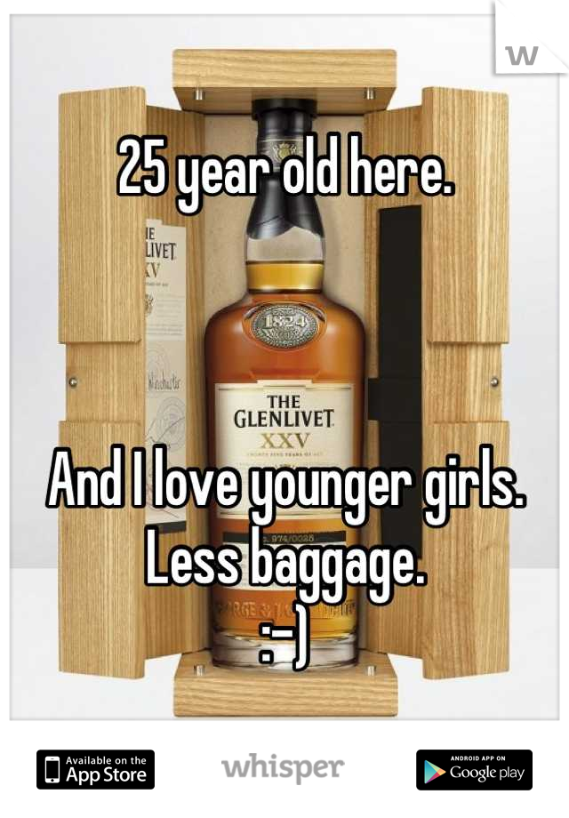 25 year old here. 



And I love younger girls. Less baggage. 
:-)