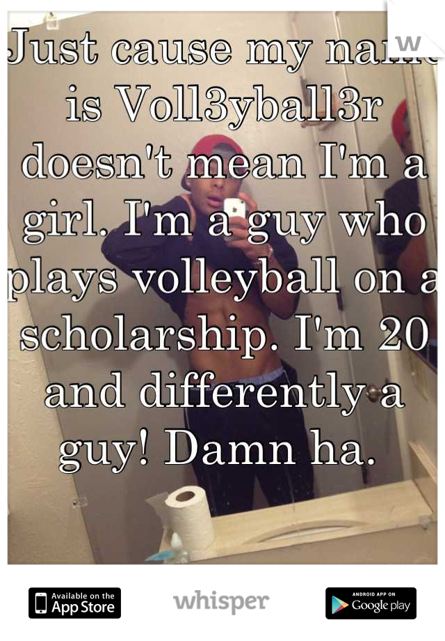 Just cause my name is Voll3yball3r doesn't mean I'm a girl. I'm a guy who plays volleyball on a scholarship. I'm 20 and differently a guy! Damn ha. 