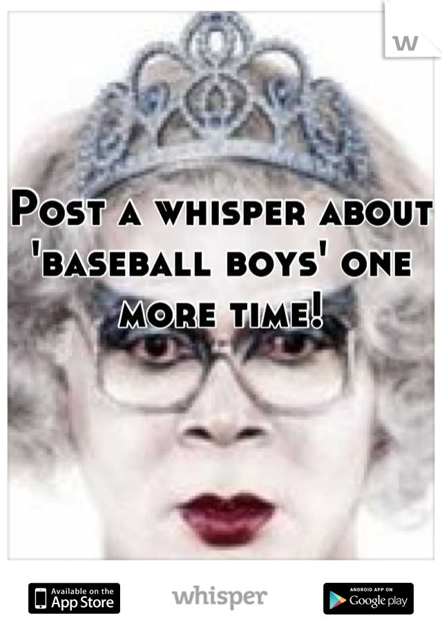 Post a whisper about 'baseball boys' one more time!