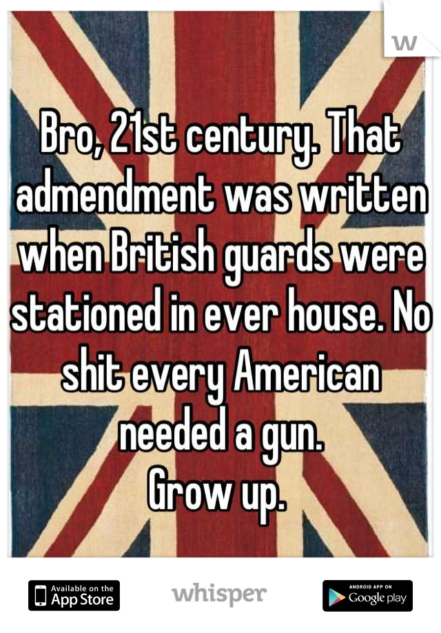 Bro, 21st century. That admendment was written when British guards were stationed in ever house. No shit every American needed a gun.  
Grow up. 