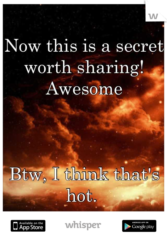 Now this is a secret worth sharing! Awesome



Btw, I think that's hot. 