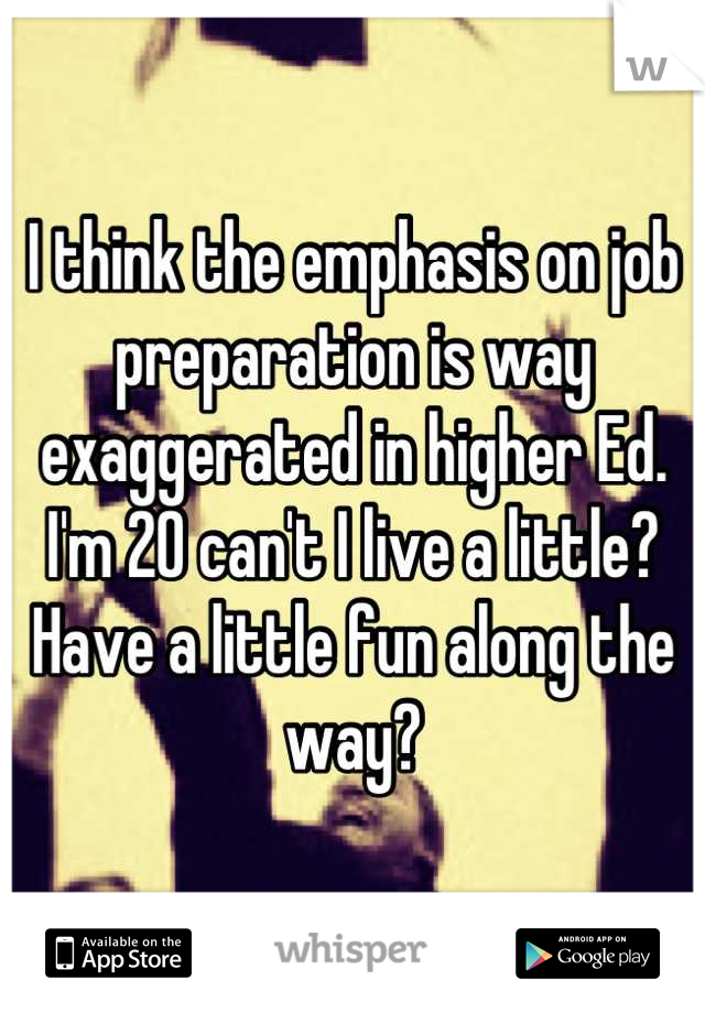 I think the emphasis on job preparation is way exaggerated in higher Ed. I'm 20 can't I live a little? Have a little fun along the way?