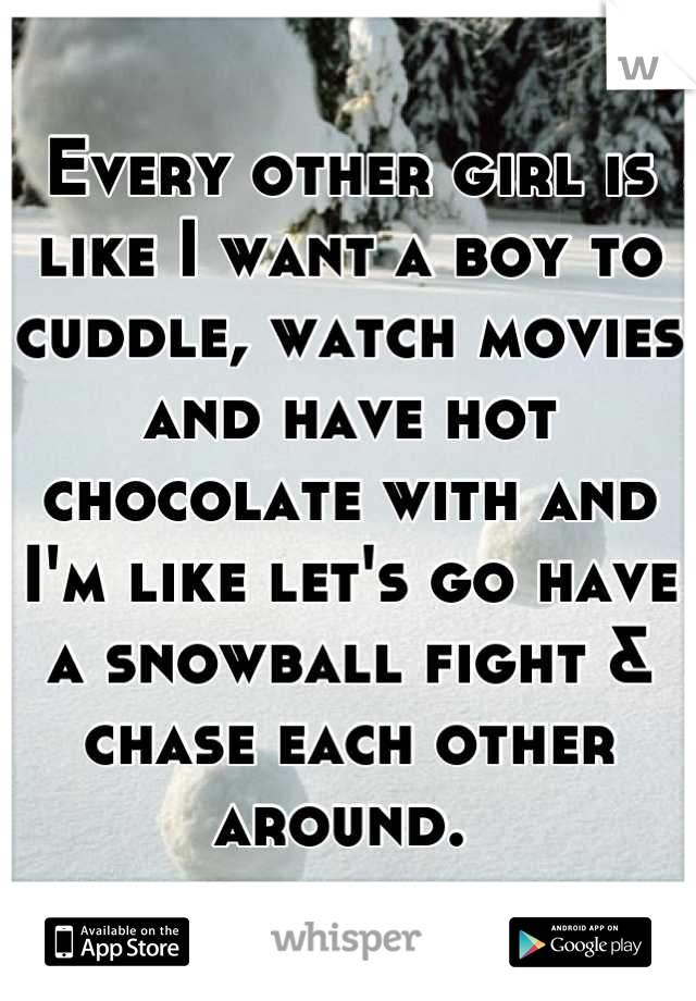 Every other girl is like I want a boy to cuddle, watch movies and have hot chocolate with and I'm like let's go have a snowball fight & chase each other around. 