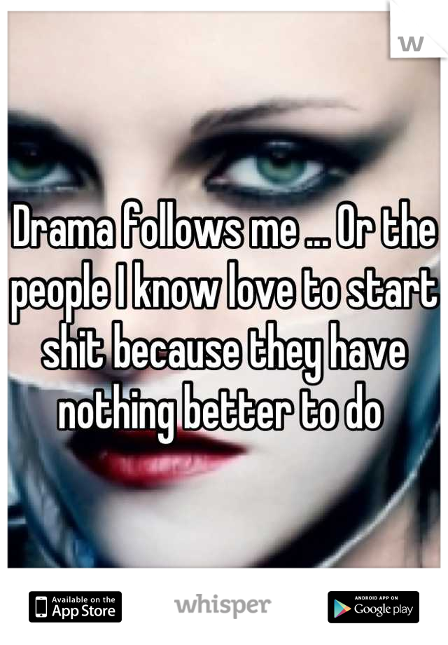 Drama follows me ... Or the people I know love to start shit because they have nothing better to do 