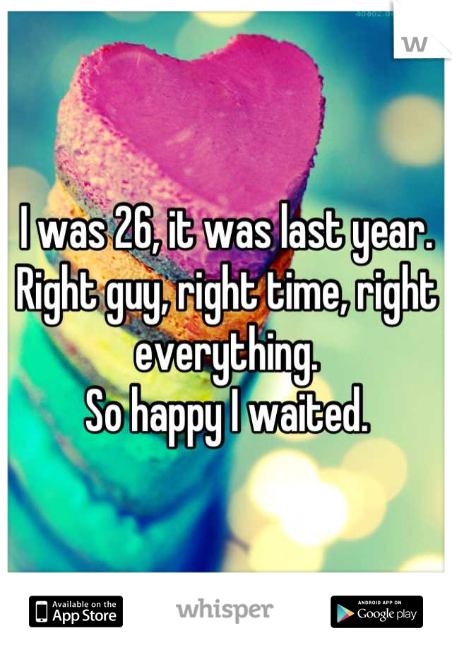 I was 26, it was last year.
Right guy, right time, right everything.
So happy I waited.