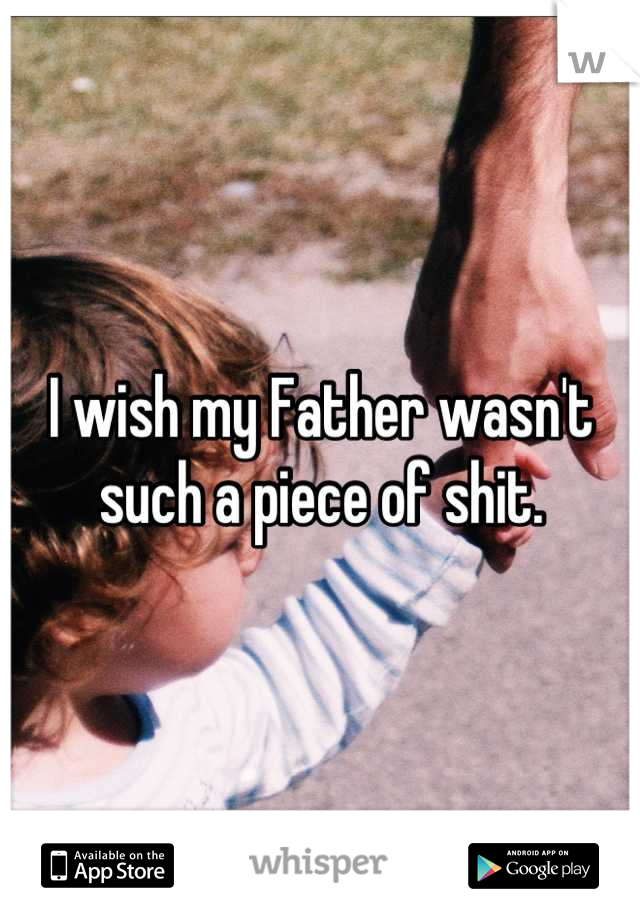 I wish my Father wasn't such a piece of shit.