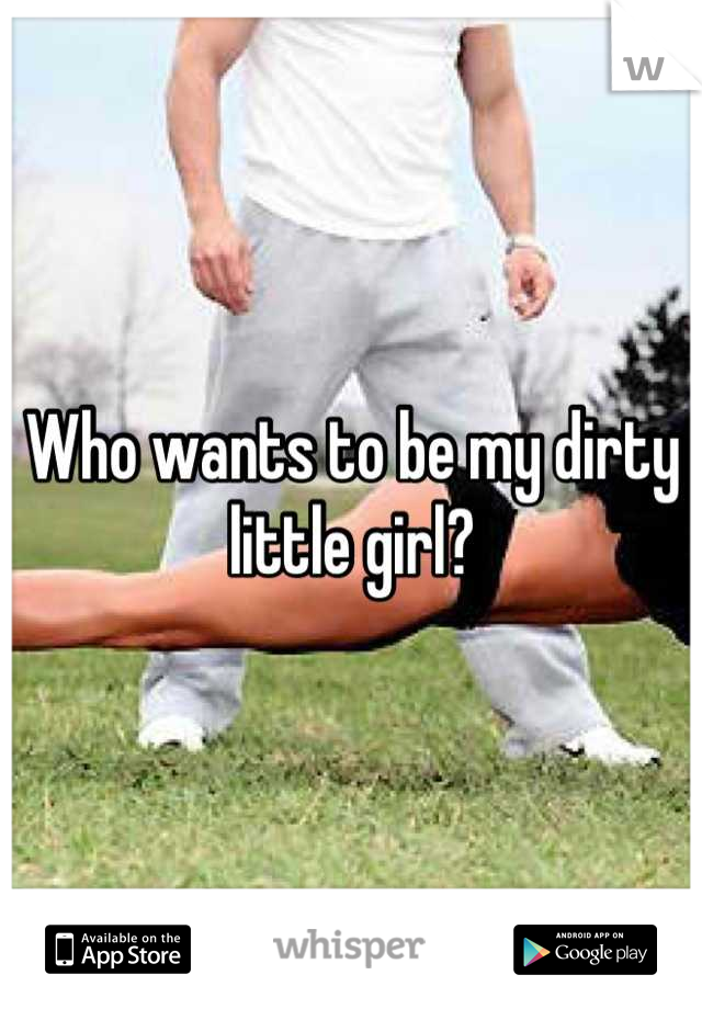 Who wants to be my dirty little girl?