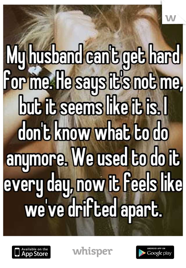 My husband can't get hard for me. He says it's not me, but it seems like it is. I don't know what to do anymore. We used to do it every day, now it feels like we've drifted apart.