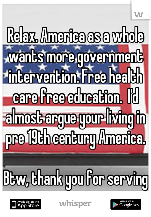 Relax. America as a whole wants more government intervention. Free health care free education.  I'd almost argue your living in pre 19th century America. 

Btw, thank you for serving 