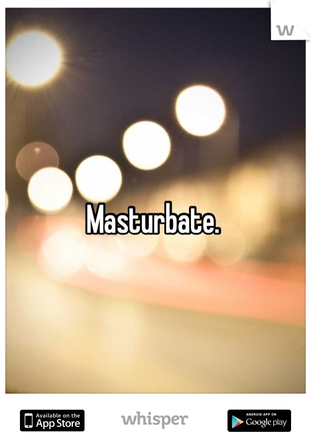 Masturbate. 