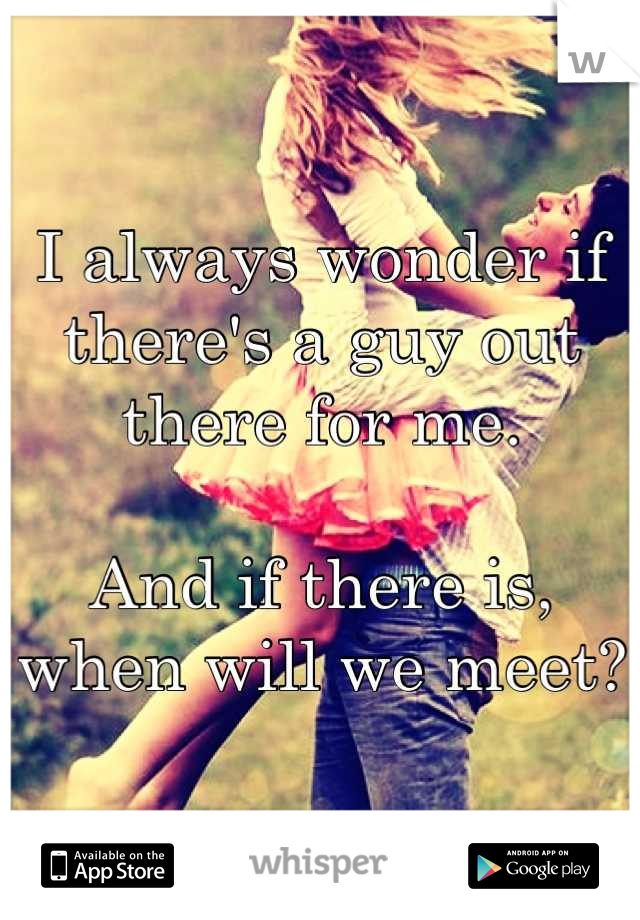 I always wonder if there's a guy out there for me.

And if there is, when will we meet?