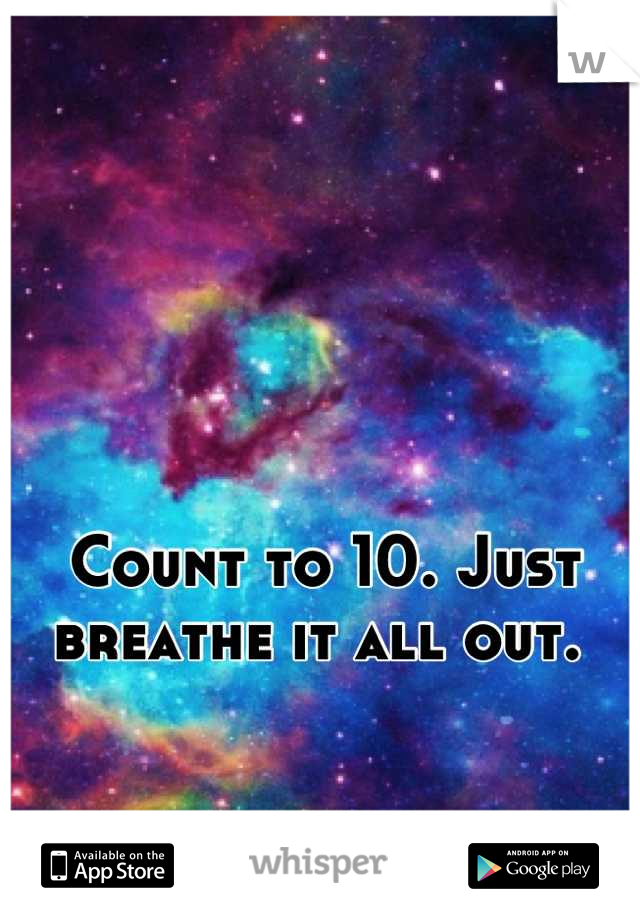 Count to 10. Just breathe it all out. 