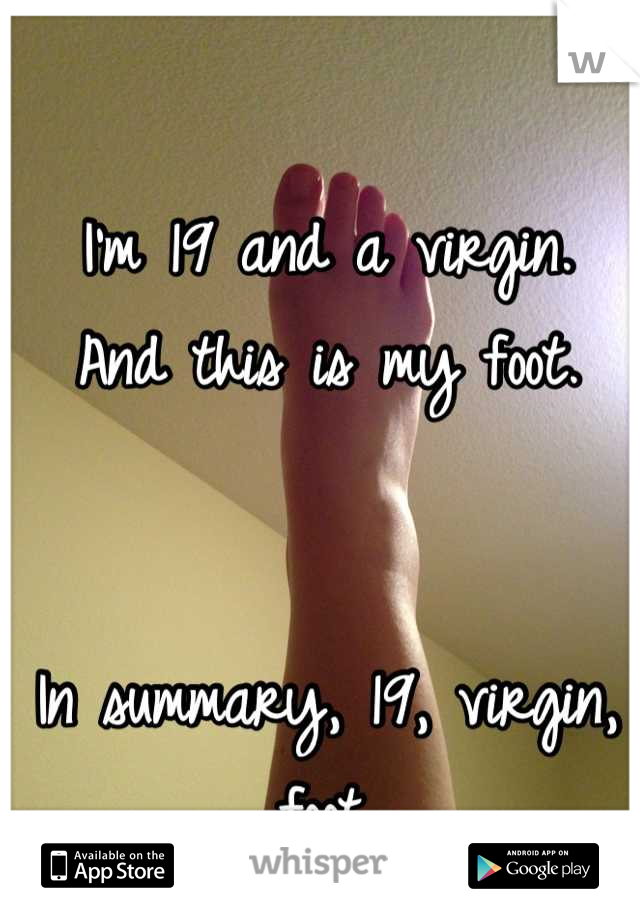 I'm 19 and a virgin.
And this is my foot.


In summary, 19, virgin, foot.
