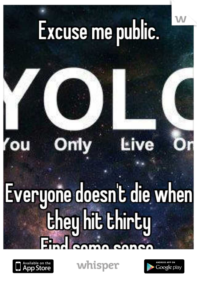 Excuse me public.





Everyone doesn't die when they hit thirty
Find some sense.