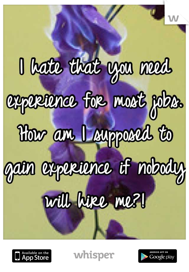 I hate that you need experience for most jobs. How am I supposed to gain experience if nobody will hire me?!