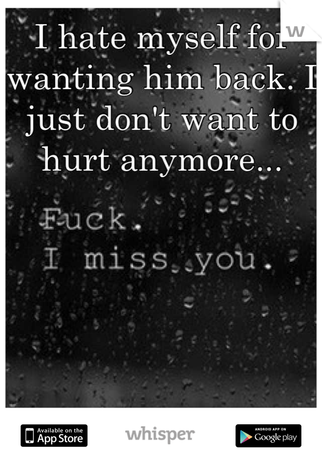 I hate myself for wanting him back. I just don't want to hurt anymore...