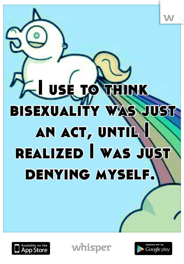 I use to think bisexuality was just an act, until I realized I was just denying myself. 