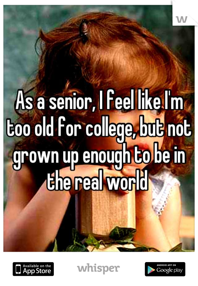 As a senior, I feel like I'm too old for college, but not grown up enough to be in the real world 