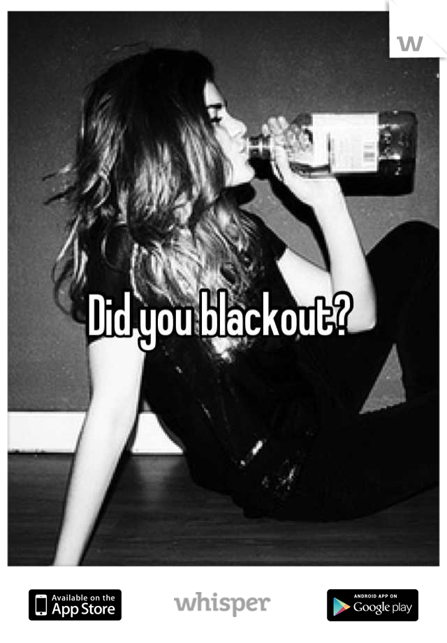 Did you blackout? 