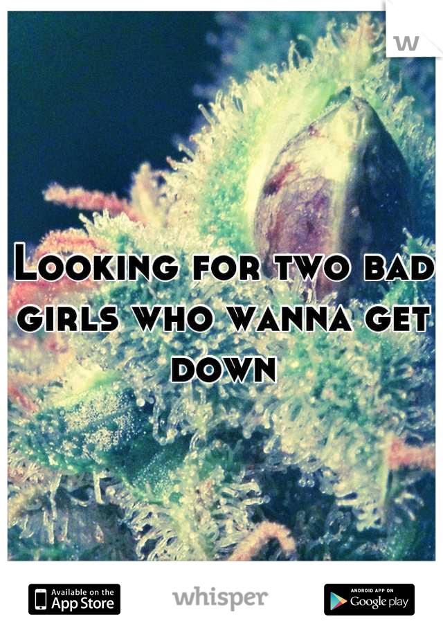 Looking for two bad girls who wanna get down