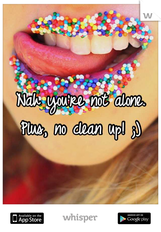 Nah you're not alone. Plus, no clean up! ;)