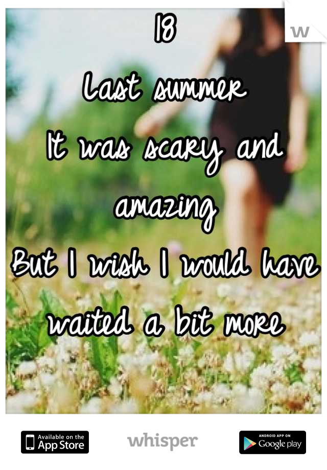 18 
Last summer
It was scary and amazing
But I wish I would have waited a bit more