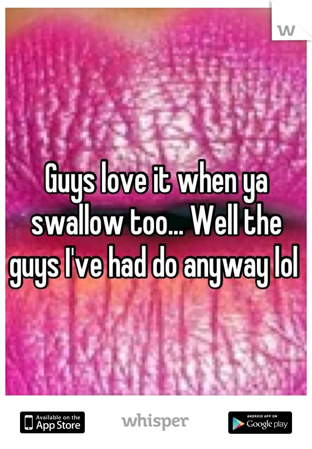 Guys love it when ya swallow too... Well the guys I've had do anyway lol 