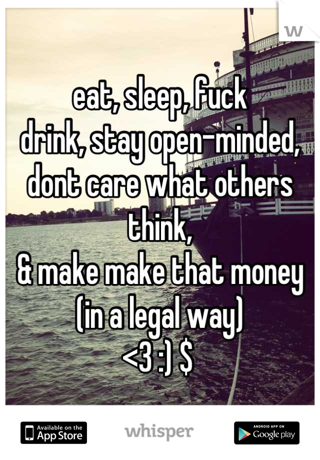 eat, sleep, fuck
drink, stay open-minded,
dont care what others think,
& make make that money (in a legal way) 
<3 :) $ 