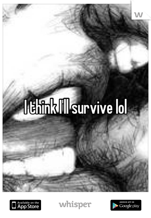 I think I'll survive lol