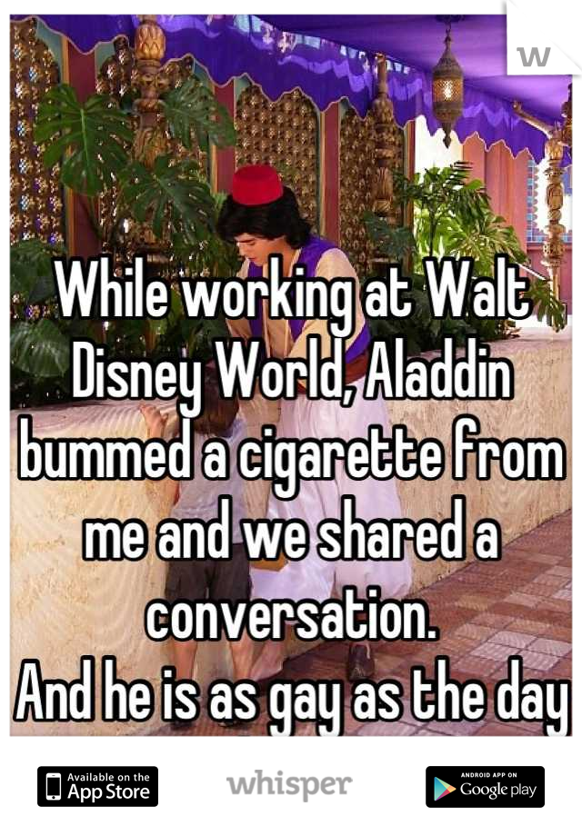 


While working at Walt Disney World, Aladdin bummed a cigarette from me and we shared a conversation. 
And he is as gay as the day is long. =D