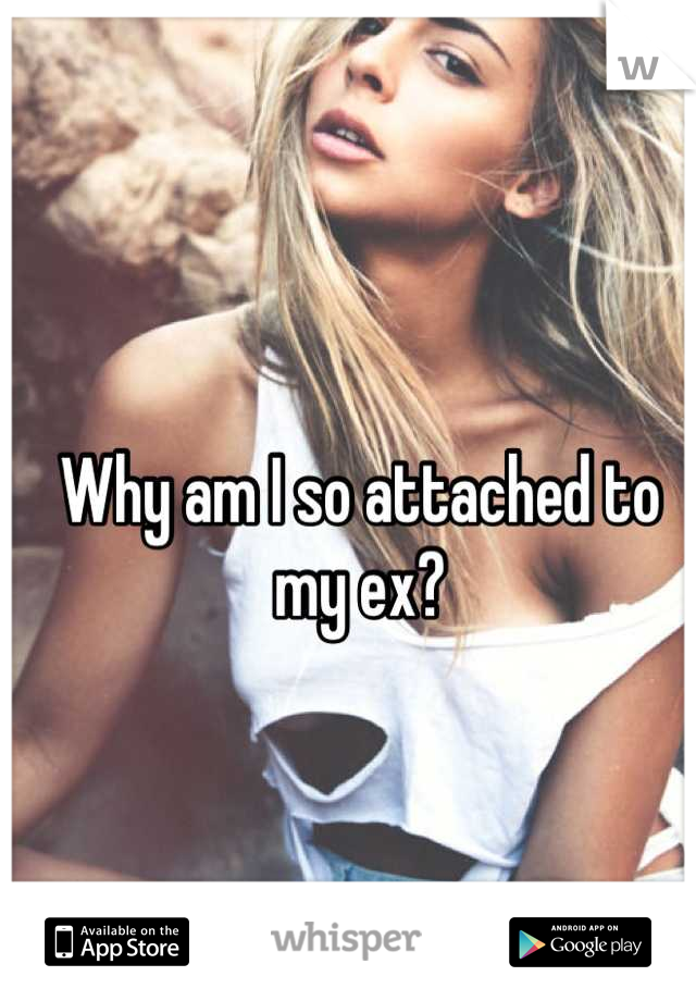 Why am I so attached to my ex?