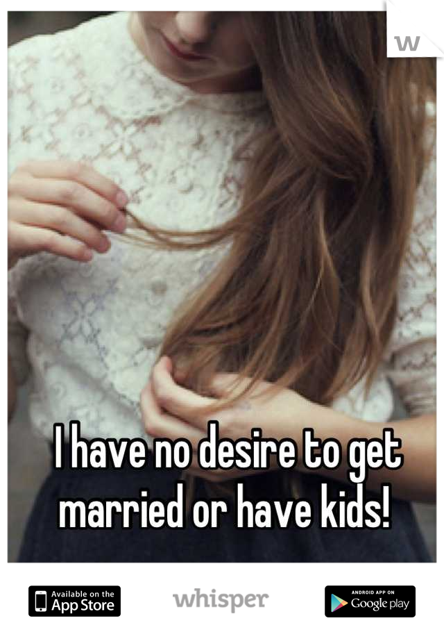 I have no desire to get married or have kids! 